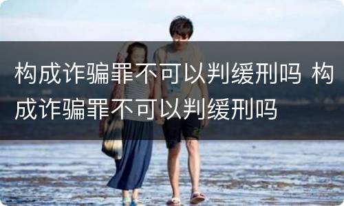 构成诈骗罪不可以判缓刑吗 构成诈骗罪不可以判缓刑吗