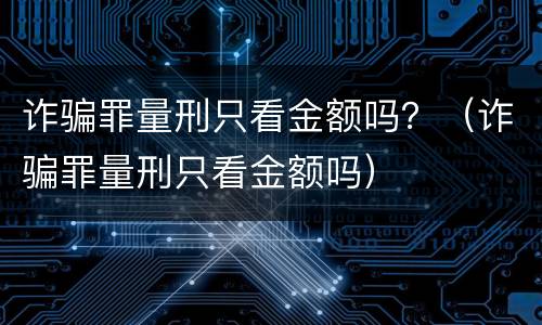 诈骗罪量刑只看金额吗？（诈骗罪量刑只看金额吗）