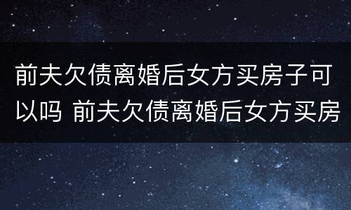 前夫欠债离婚后女方买房子可以吗 前夫欠债离婚后女方买房子可以吗知乎
