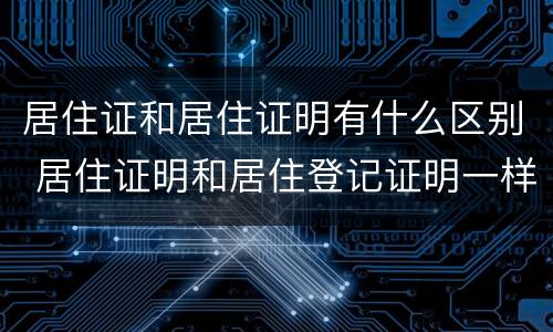 居住证和居住证明有什么区别 居住证明和居住登记证明一样嘛
