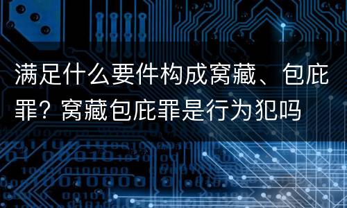 满足什么要件构成窝藏、包庇罪? 窝藏包庇罪是行为犯吗