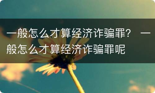 一般怎么才算经济诈骗罪？ 一般怎么才算经济诈骗罪呢