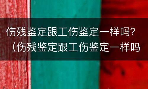 伤残鉴定跟工伤鉴定一样吗？（伤残鉴定跟工伤鉴定一样吗怎么赔偿）