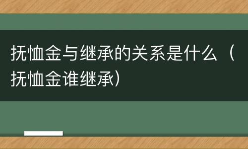 抚恤金与继承的关系是什么（抚恤金谁继承）