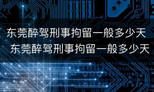 东莞醉驾刑事拘留一般多少天 东莞醉驾刑事拘留一般多少天判刑
