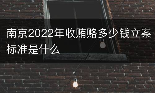 南京2022年收贿赂多少钱立案标准是什么