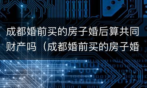 成都婚前买的房子婚后算共同财产吗（成都婚前买的房子婚后算共同财产吗）