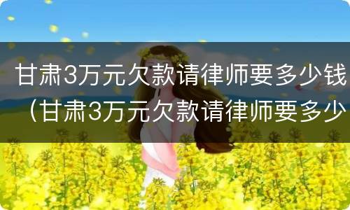 甘肃3万元欠款请律师要多少钱（甘肃3万元欠款请律师要多少钱一个月）