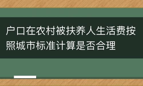 户口在农村被扶养人生活费按照城市标准计算是否合理