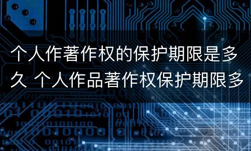 个人作著作权的保护期限是多久 个人作品著作权保护期限多久