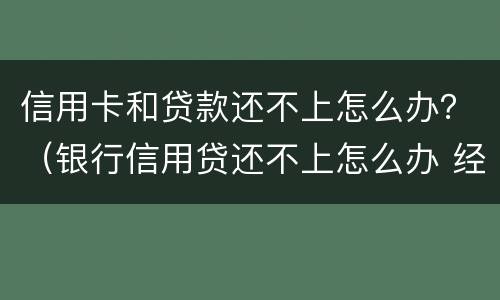 信用卡和贷款还不上怎么办？（银行信用贷还不上怎么办 经验）