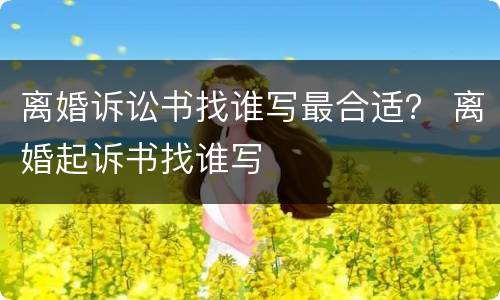 离婚诉讼书找谁写最合适？ 离婚起诉书找谁写