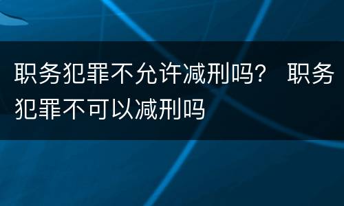 职务犯罪不允许减刑吗？ 职务犯罪不可以减刑吗