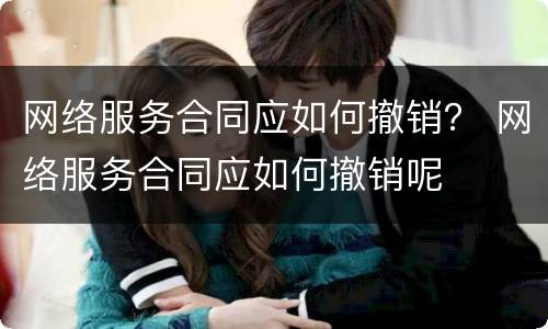 网络服务合同应如何撤销？ 网络服务合同应如何撤销呢