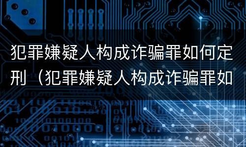 犯罪嫌疑人构成诈骗罪如何定刑（犯罪嫌疑人构成诈骗罪如何定刑标准）