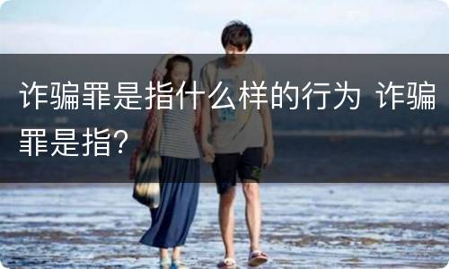 诈骗罪是指什么样的行为 诈骗罪是指?