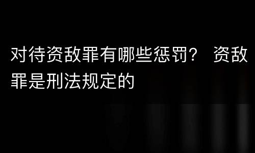 对待资敌罪有哪些惩罚？ 资敌罪是刑法规定的