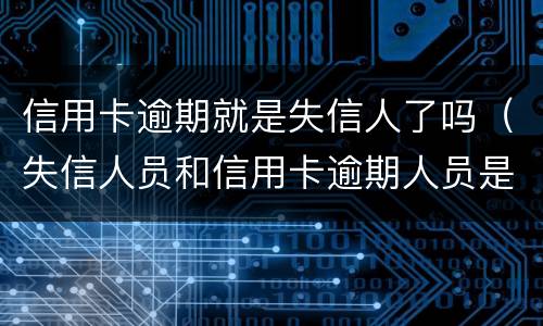 信用卡逾期就是失信人了吗（失信人员和信用卡逾期人员是一样的吗?）
