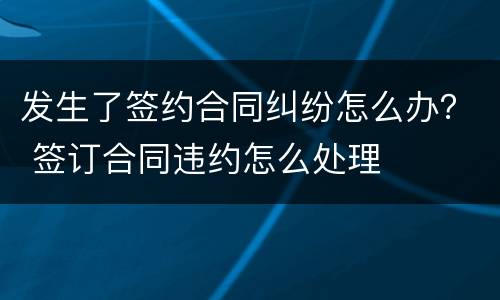 发生了签约合同纠纷怎么办？ 签订合同违约怎么处理