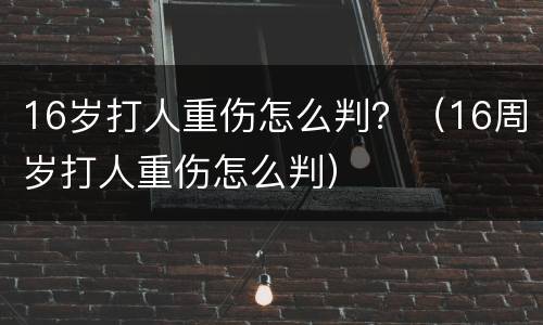 16岁打人重伤怎么判？（16周岁打人重伤怎么判）