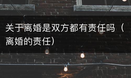 关于离婚是双方都有责任吗（离婚的责任）