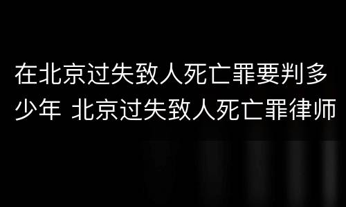 在北京过失致人死亡罪要判多少年 北京过失致人死亡罪律师