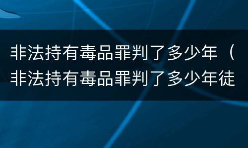 非法持有毒品罪判了多少年（非法持有毒品罪判了多少年徒刑）