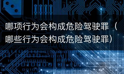 哪项行为会构成危险驾驶罪（哪些行为会构成危险驾驶罪）