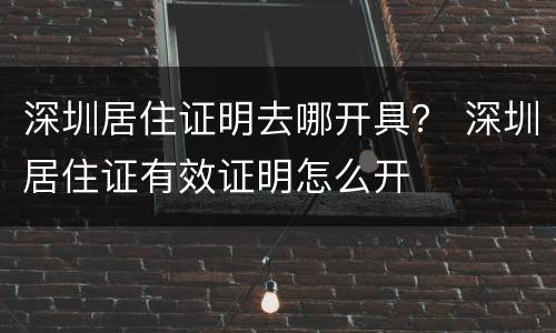 深圳居住证明去哪开具？ 深圳居住证有效证明怎么开