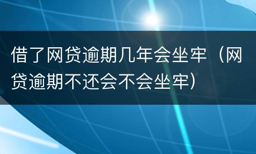 借了网贷逾期几年会坐牢（网贷逾期不还会不会坐牢）