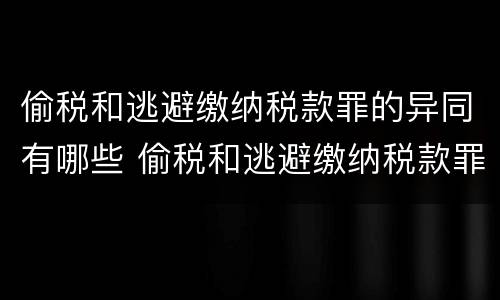 偷税和逃避缴纳税款罪的异同有哪些 偷税和逃避缴纳税款罪的异同有哪些呢