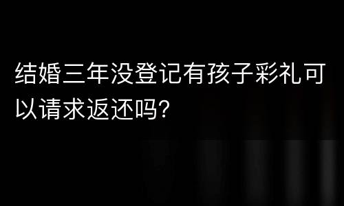结婚三年没登记有孩子彩礼可以请求返还吗？