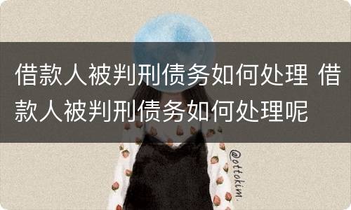 借款人被判刑债务如何处理 借款人被判刑债务如何处理呢