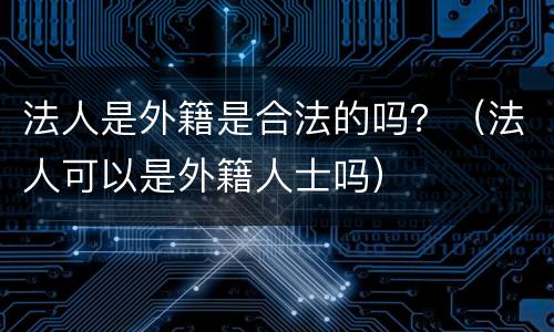 法人是外籍是合法的吗？（法人可以是外籍人士吗）