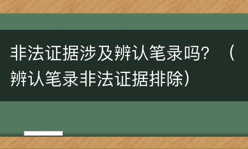 非法证据涉及辨认笔录吗？（辨认笔录非法证据排除）