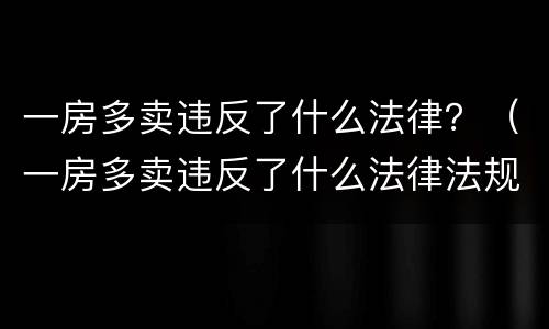 一房多卖违反了什么法律？（一房多卖违反了什么法律法规）