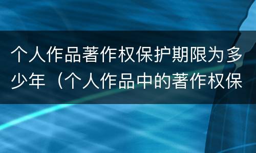 个人作品著作权保护期限为多少年（个人作品中的著作权保护是几年）