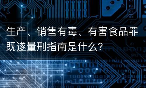 生产、销售有毒、有害食品罪既遂量刑指南是什么？