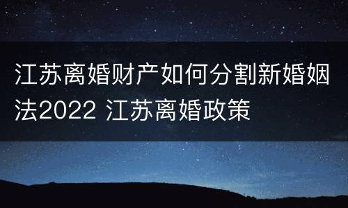 江苏离婚财产如何分割新婚姻法2022 江苏离婚政策