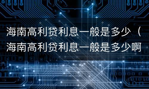 海南高利贷利息一般是多少（海南高利贷利息一般是多少啊）