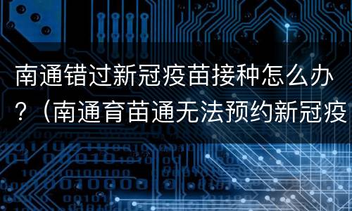 南通错过新冠疫苗接种怎么办?（南通育苗通无法预约新冠疫苗）