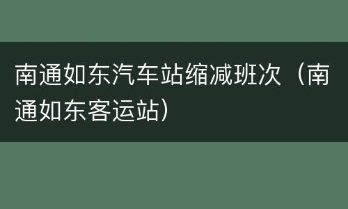 南通如东汽车站缩减班次（南通如东客运站）