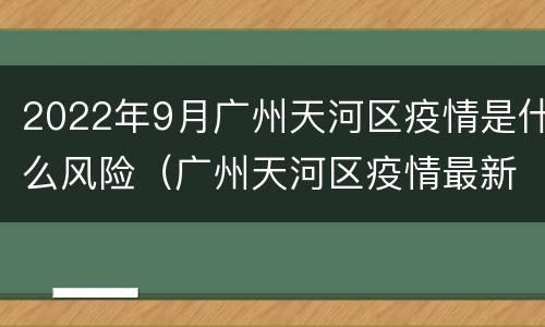 2022年9月广州天河区疫情是什么风险（广州天河区疫情最新消息哪个区）
