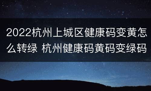 2022杭州上城区健康码变黄怎么转绿 杭州健康码黄码变绿码要几天