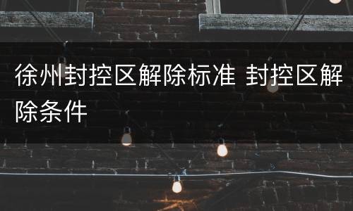 徐州封控区解除标准 封控区解除条件