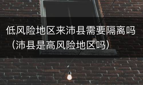 低风险地区来沛县需要隔离吗（沛县是高风险地区吗）