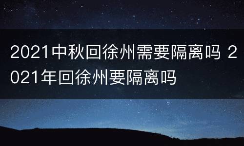 2021中秋回徐州需要隔离吗 2021年回徐州要隔离吗