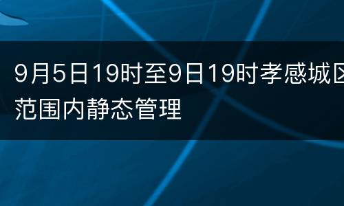 9月5日19时至9日19时孝感城区范围内静态管理