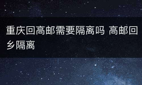 重庆回高邮需要隔离吗 高邮回乡隔离