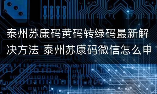 泰州苏康码黄码转绿码最新解决方法 泰州苏康码微信怎么申请